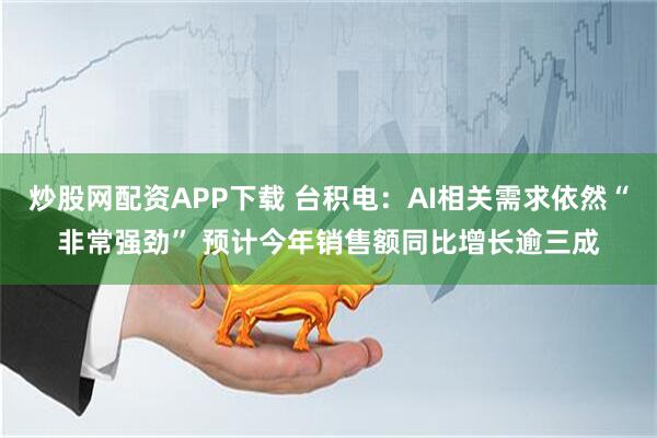 炒股网配资APP下载 台积电：AI相关需求依然“非常强劲” 预计今年销售额同比增长逾三成