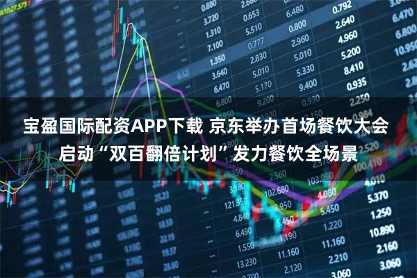 宝盈国际配资APP下载 京东举办首场餐饮大会 启动“双百翻倍计划”发力餐饮全场景