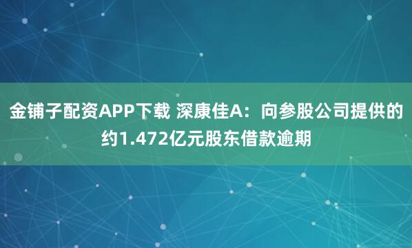 金铺子配资APP下载 深康佳A：向参股公司提供的约1.472亿元股东借款逾期